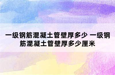 一级钢筋混凝土管壁厚多少 一级钢筋混凝土管壁厚多少厘米